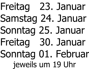 Freitag   23. Januar  Samstag 24. Januar Sonntag 25. Januar Freitag   30. Januar Sonntag 01. Februar jeweils um 19 Uhr